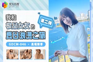 果冻传媒.GDCM-046.高瑶梨香.我和极品女友的夏日浪漫之旅第二弹